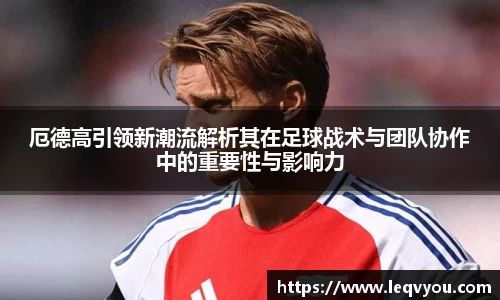 厄德高引领新潮流解析其在足球战术与团队协作中的重要性与影响力