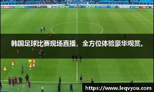 韩国足球比赛现场直播，全方位体验豪华观赏。