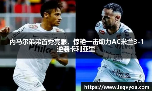 内马尔弟弟首秀亮眼，惊艳一击助力AC米兰3-1逆袭卡利亚里