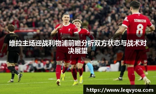 维拉主场迎战利物浦前瞻分析双方状态与战术对决展望