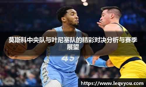 莫斯科中央队与叶尼塞队的精彩对决分析与赛季展望